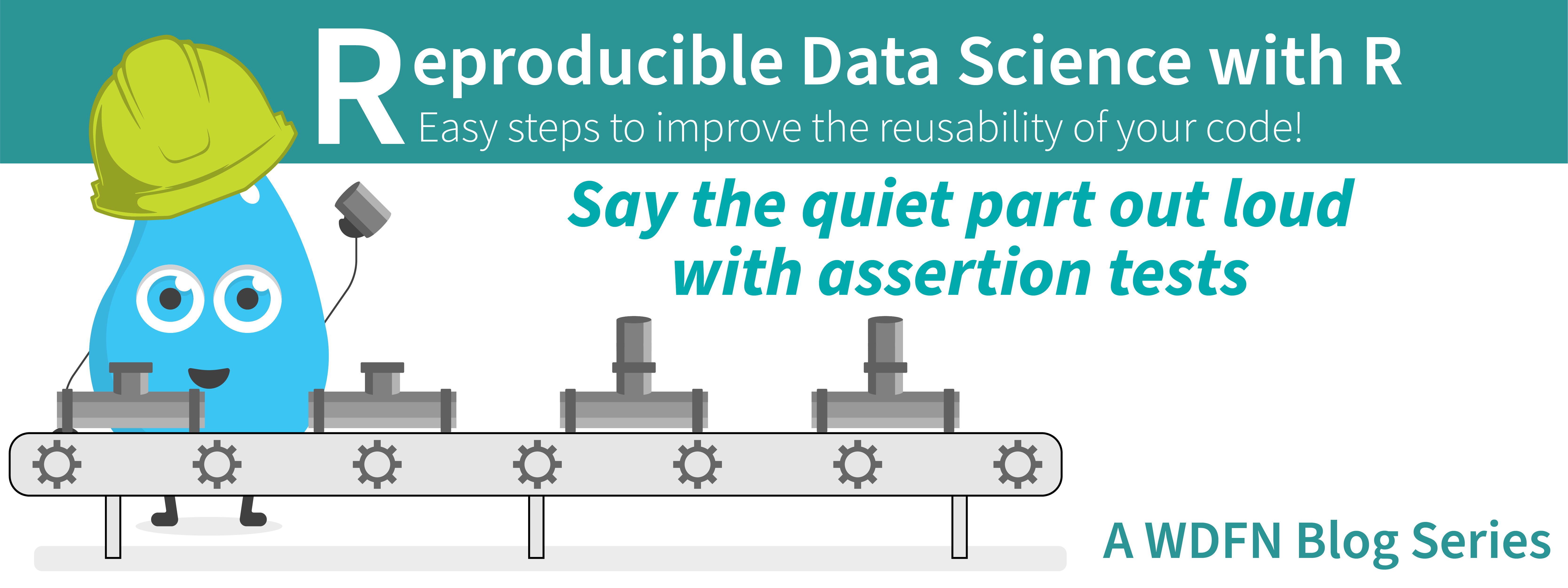 Illustration of a personified, cartoon water droplet wearing a yellow construction hat and working to build pipelines on a conveyer belt. Text: Reproducible Data Science in R: Say the quiet part out loud with assertion tests. A W.D.F.N. Blog Series.